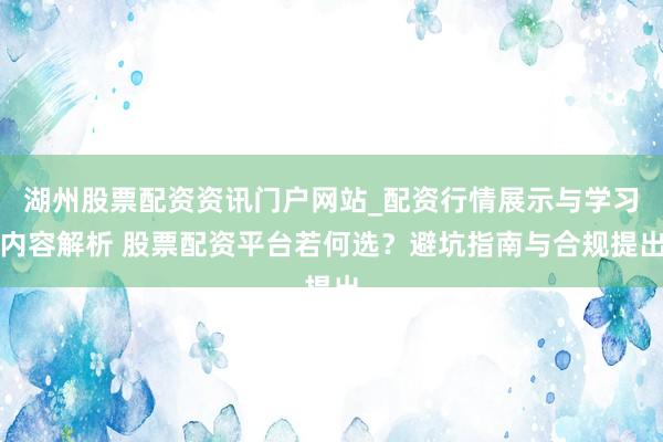 湖州股票配资资讯门户网站_配资行情展示与学习内容解析 股票配资平台若何选？避坑指南与合规提出