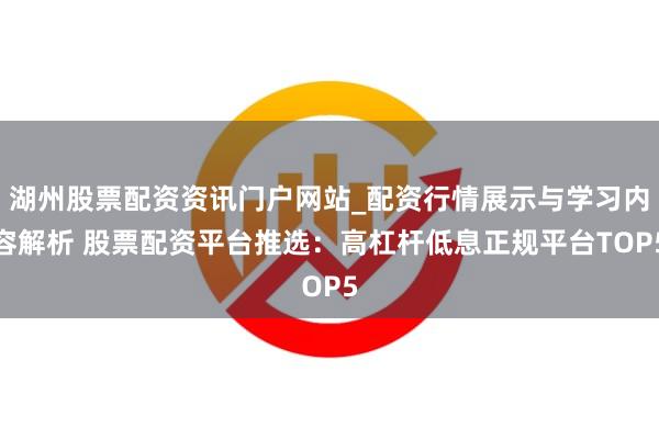 湖州股票配资资讯门户网站_配资行情展示与学习内容解析 股票配资平台推选：高杠杆低息正规平台TOP5