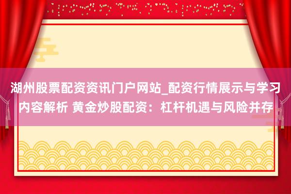 湖州股票配资资讯门户网站_配资行情展示与学习内容解析 黄金炒股配资：杠杆机遇与风险并存