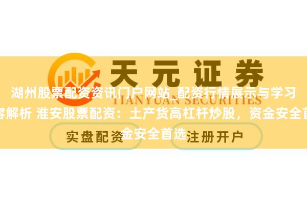 湖州股票配资资讯门户网站_配资行情展示与学习内容解析 淮安股票配资：土产货高杠杆炒股，资金安全首选