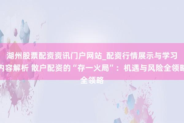 湖州股票配资资讯门户网站_配资行情展示与学习内容解析 散户配资的“存一火局”：机遇与风险全领略