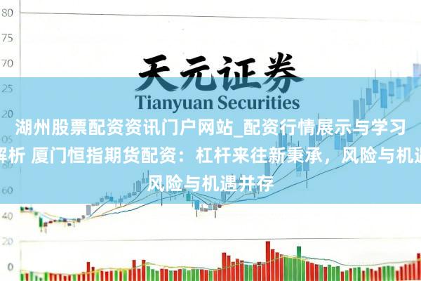 湖州股票配资资讯门户网站_配资行情展示与学习内容解析 厦门恒指期货配资：杠杆来往新秉承，风险与机遇并存