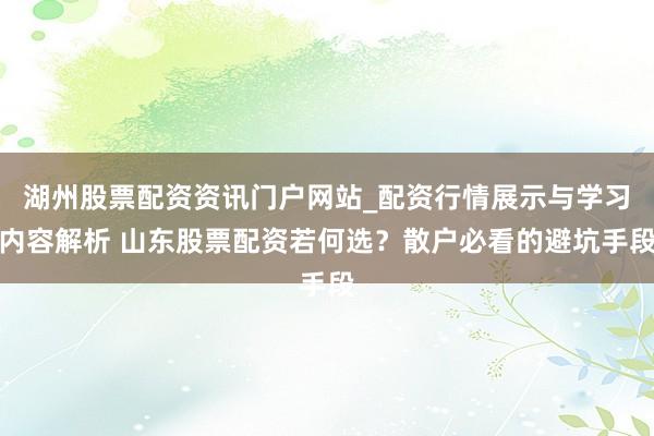 湖州股票配资资讯门户网站_配资行情展示与学习内容解析 山东股票配资若何选？散户必看的避坑手段