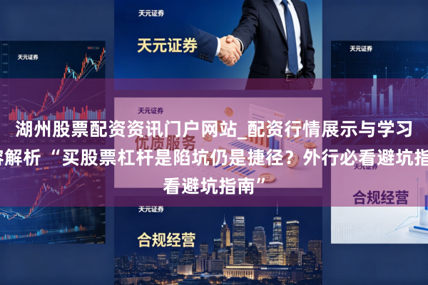 湖州股票配资资讯门户网站_配资行情展示与学习内容解析 “买股票杠杆是陷坑仍是捷径？外行必看避坑指南”
