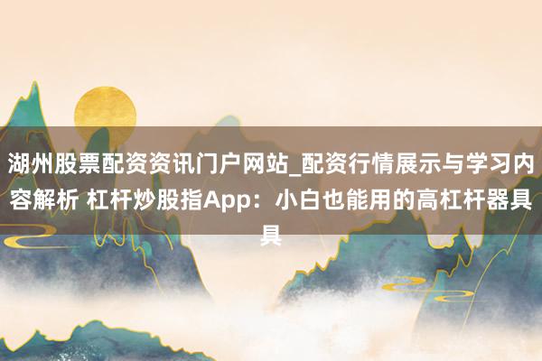 湖州股票配资资讯门户网站_配资行情展示与学习内容解析 杠杆炒股指App：小白也能用的高杠杆器具