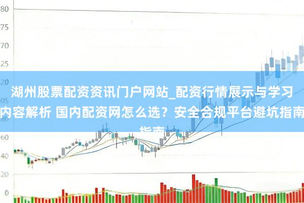 湖州股票配资资讯门户网站_配资行情展示与学习内容解析 国内配资网怎么选？安全合规平台避坑指南