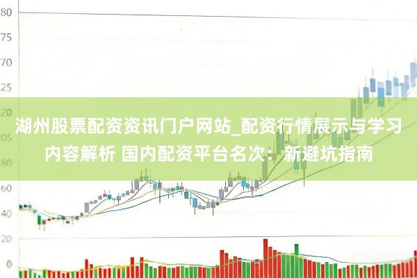 湖州股票配资资讯门户网站_配资行情展示与学习内容解析 国内配资平台名次：新避坑指南