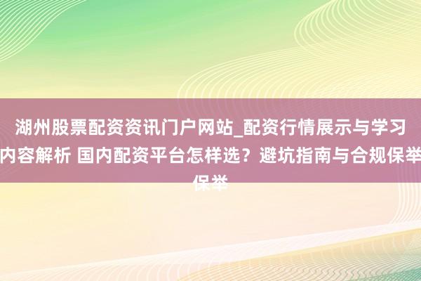湖州股票配资资讯门户网站_配资行情展示与学习内容解析 国内配资平台怎样选？避坑指南与合规保举