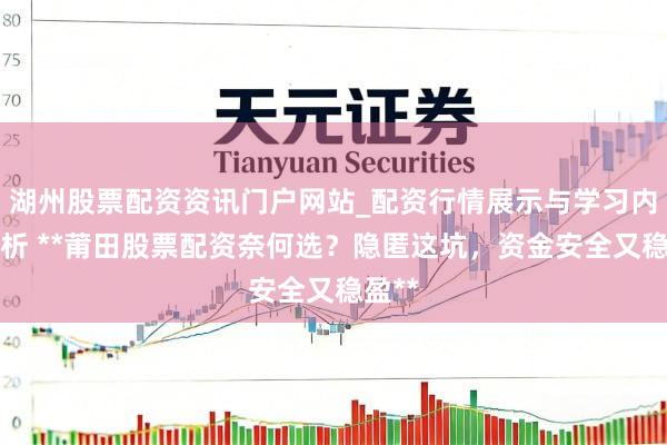 湖州股票配资资讯门户网站_配资行情展示与学习内容解析 **莆田股票配资奈何选？隐匿这坑，资金安全又稳盈**