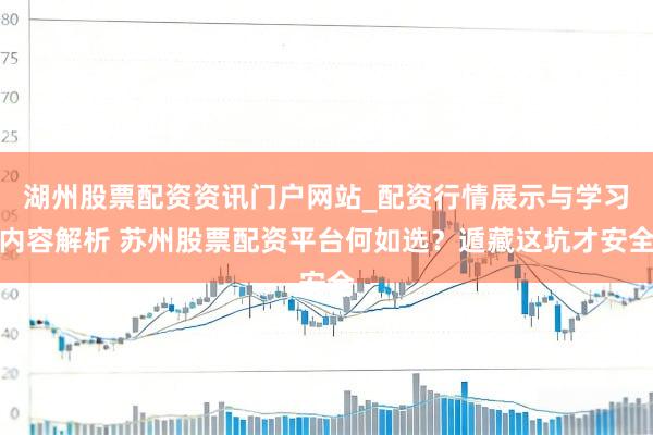 湖州股票配资资讯门户网站_配资行情展示与学习内容解析 苏州股票配资平台何如选？遁藏这坑才安全