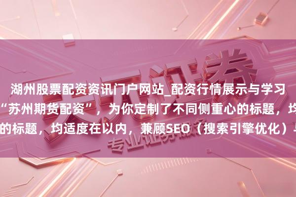 湖州股票配资资讯门户网站_配资行情展示与学习内容解析 基于瑕玷词“苏州期货配资”，为你定制了不同侧重心的标题，均适度在以内，兼顾SEO（搜索引擎优化）与自媒体传播力：