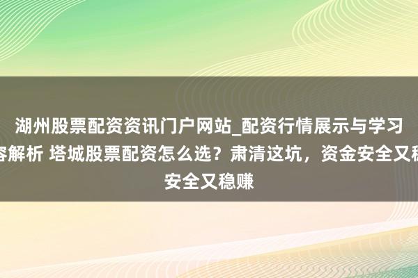 湖州股票配资资讯门户网站_配资行情展示与学习内容解析 塔城股票配资怎么选？肃清这坑，资金安全又稳赚