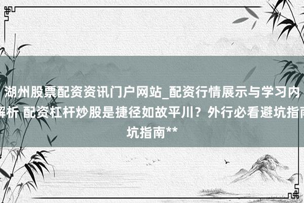 湖州股票配资资讯门户网站_配资行情展示与学习内容解析 配资杠杆炒股是捷径如故平川？外行必看避坑指南**