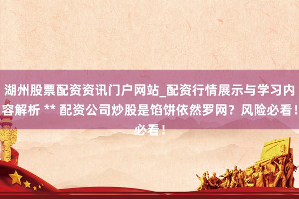 湖州股票配资资讯门户网站_配资行情展示与学习内容解析 ** 配资公司炒股是馅饼依然罗网？风险必看！