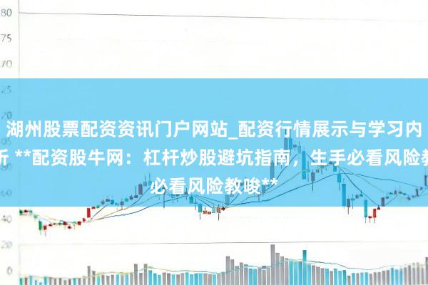 湖州股票配资资讯门户网站_配资行情展示与学习内容解析 **配资股牛网：杠杆炒股避坑指南，生手必看风险教唆**