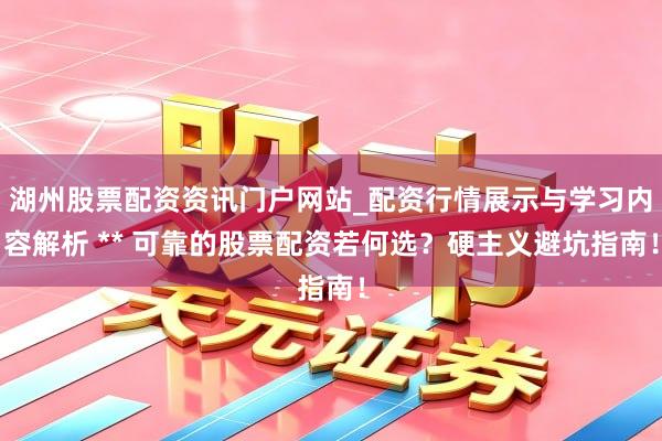 湖州股票配资资讯门户网站_配资行情展示与学习内容解析 ** 可靠的股票配资若何选？硬主义避坑指南！