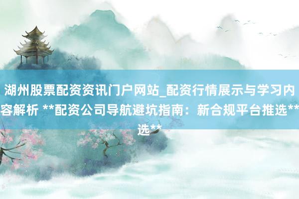 湖州股票配资资讯门户网站_配资行情展示与学习内容解析 **配资公司导航避坑指南：新合规平台推选**