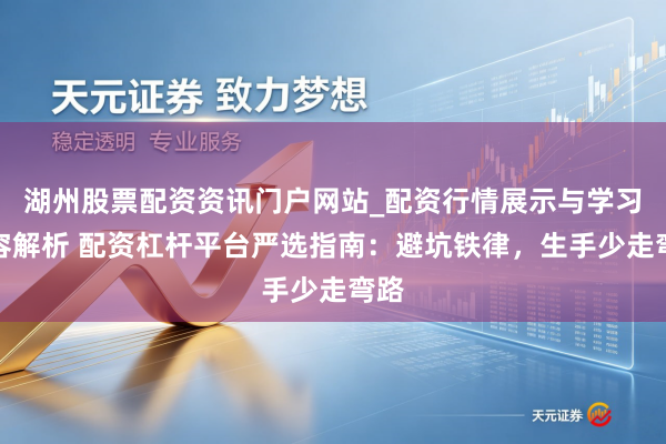 湖州股票配资资讯门户网站_配资行情展示与学习内容解析 配资杠杆平台严选指南：避坑铁律，生手少走弯路