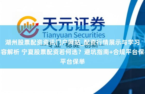 湖州股票配资资讯门户网站_配资行情展示与学习内容解析 宁夏股票配资若何选？避坑指南+合规平台保举