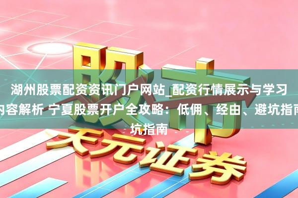 湖州股票配资资讯门户网站_配资行情展示与学习内容解析 宁夏股票开户全攻略：低佣、经由、避坑指南