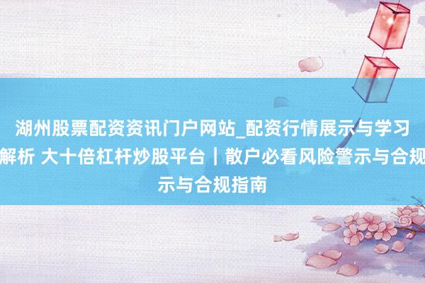 湖州股票配资资讯门户网站_配资行情展示与学习内容解析 大十倍杠杆炒股平台｜散户必看风险警示与合规指南