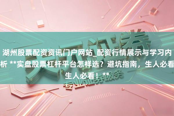 湖州股票配资资讯门户网站_配资行情展示与学习内容解析 **实盘股票杠杆平台怎样选？避坑指南，生人必看！**