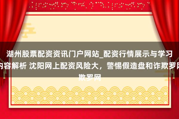湖州股票配资资讯门户网站_配资行情展示与学习内容解析 沈阳网上配资风险大，警惕假造盘和诈欺罗网