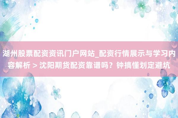 湖州股票配资资讯门户网站_配资行情展示与学习内容解析 > 沈阳期货配资靠谱吗？钟搞懂划定避坑