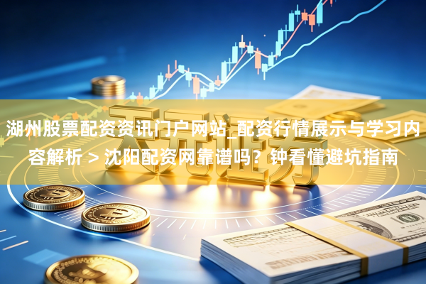 湖州股票配资资讯门户网站_配资行情展示与学习内容解析 > 沈阳配资网靠谱吗？钟看懂避坑指南