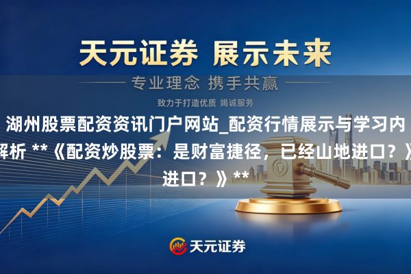 湖州股票配资资讯门户网站_配资行情展示与学习内容解析 **《配资炒股票：是财富捷径，已经山地进口？》**