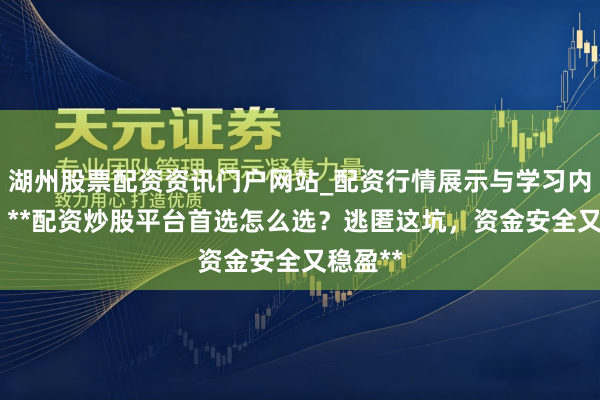 湖州股票配资资讯门户网站_配资行情展示与学习内容解析 **配资炒股平台首选怎么选？逃匿这坑，资金安全又稳盈**