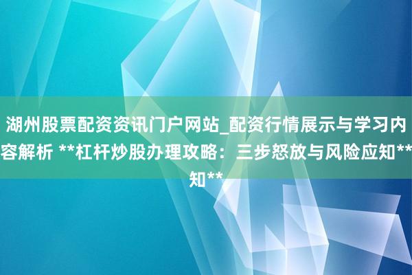 湖州股票配资资讯门户网站_配资行情展示与学习内容解析 **杠杆炒股办理攻略：三步怒放与风险应知**