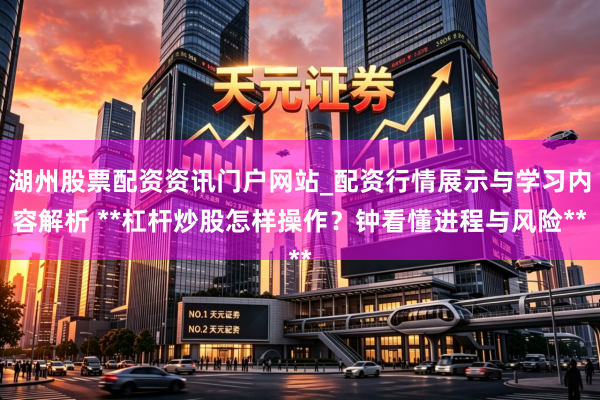 湖州股票配资资讯门户网站_配资行情展示与学习内容解析 **杠杆炒股怎样操作？钟看懂进程与风险**