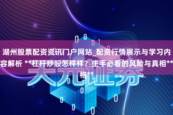 湖州股票配资资讯门户网站_配资行情展示与学习内容解析 **杠杆炒股怎样样？生手必看的风险与真相**