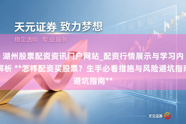 湖州股票配资资讯门户网站_配资行情展示与学习内容解析 **怎样配资买股票？生手必看措施与风险避坑指南**