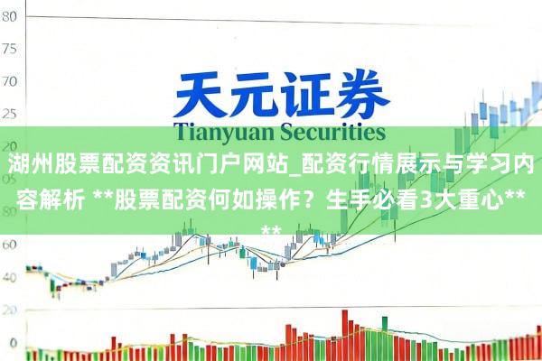 湖州股票配资资讯门户网站_配资行情展示与学习内容解析 **股票配资何如操作？生手必看3大重心**