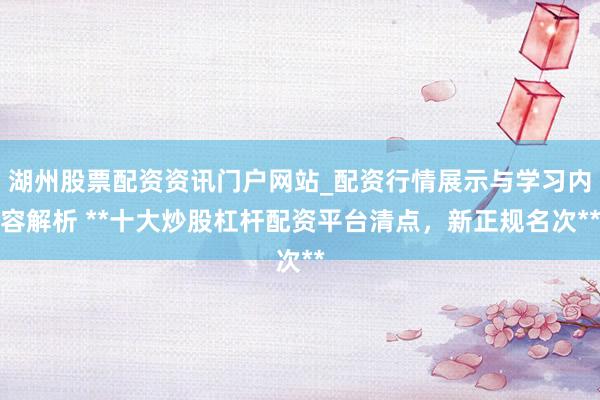 湖州股票配资资讯门户网站_配资行情展示与学习内容解析 **十大炒股杠杆配资平台清点，新正规名次**