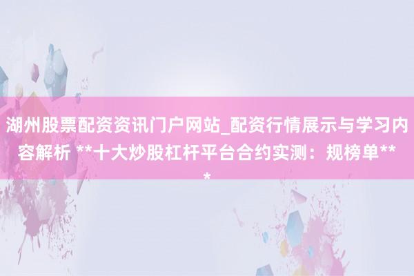 湖州股票配资资讯门户网站_配资行情展示与学习内容解析 **十大炒股杠杆平台合约实测:规榜单**