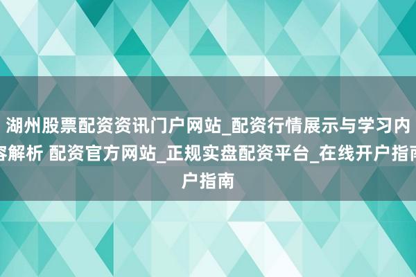 湖州股票配资资讯门户网站_配资行情展示与学习内容解析 配资官方网站_正规实盘配资平台_在线开户指南