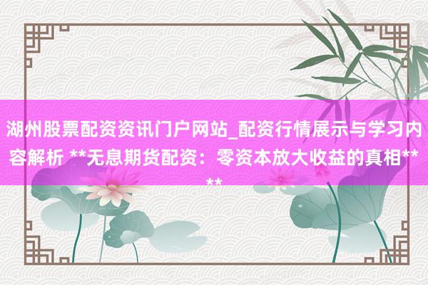 湖州股票配资资讯门户网站_配资行情展示与学习内容解析 **无息期货配资：零资本放大收益的真相**