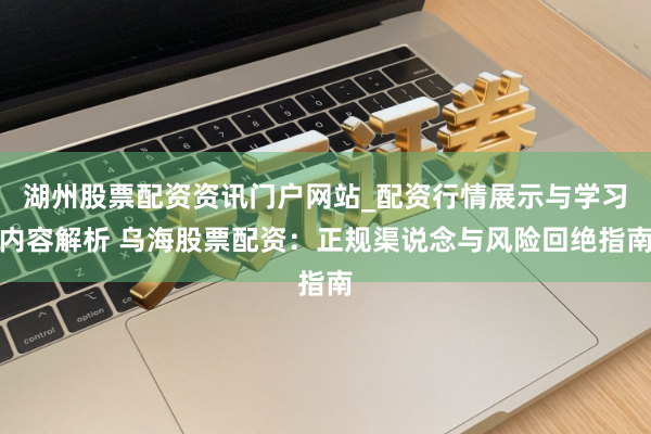 湖州股票配资资讯门户网站_配资行情展示与学习内容解析 乌海股票配资：正规渠说念与风险回绝指南