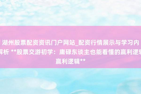 湖州股票配资资讯门户网站_配资行情展示与学习内容解析 **股票交游初学：庸碌东谈主也能看懂的赢利逻辑**