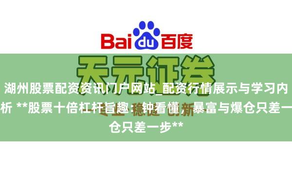 湖州股票配资资讯门户网站_配资行情展示与学习内容解析 **股票十倍杠杆旨趣：钟看懂，暴富与爆仓只差一步**