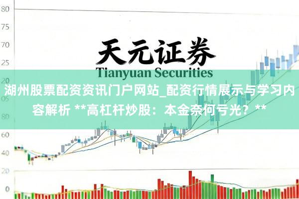 湖州股票配资资讯门户网站_配资行情展示与学习内容解析 **高杠杆炒股：本金奈何亏光？**