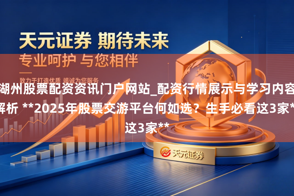 湖州股票配资资讯门户网站_配资行情展示与学习内容解析 **2025年股票交游平台何如选？生手必看这3家**