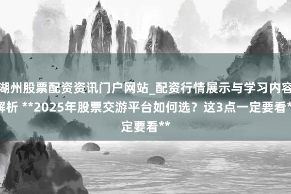湖州股票配资资讯门户网站_配资行情展示与学习内容解析 **2025年股票交游平台如何选？这3点一定要看**