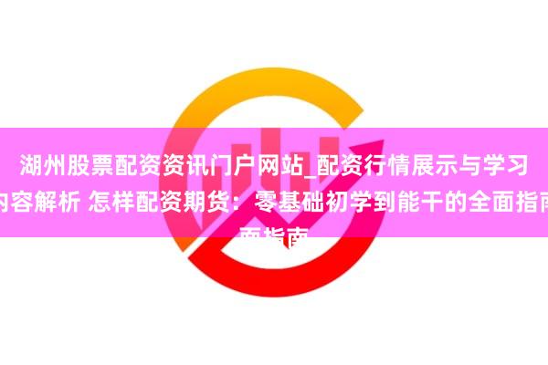 湖州股票配资资讯门户网站_配资行情展示与学习内容解析 怎样配资期货：零基础初学到能干的全面指南
