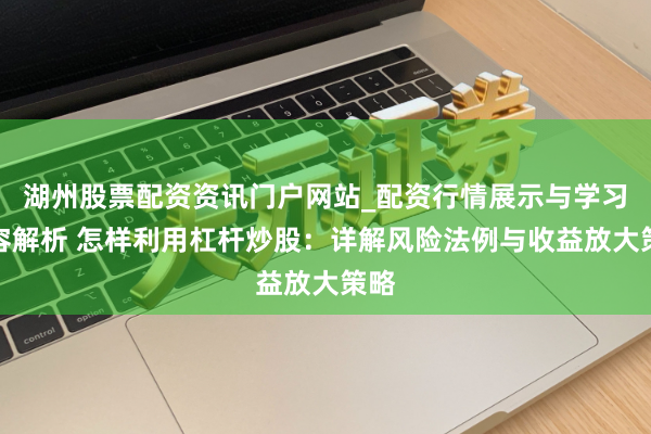 湖州股票配资资讯门户网站_配资行情展示与学习内容解析 怎样利用杠杆炒股：详解风险法例与收益放大策略