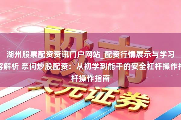 湖州股票配资资讯门户网站_配资行情展示与学习内容解析 奈何炒股配资：从初学到能干的安全杠杆操作指南